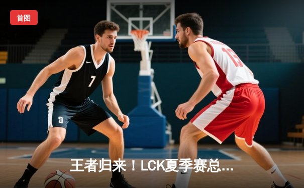 王者归来！LCK夏季赛总决赛T1鏖战五局击败GEN加冕冠军