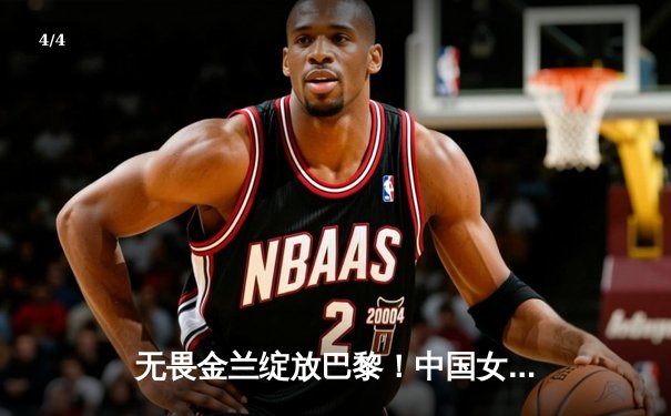 无畏金兰绽放巴黎！中国女篮逆转西班牙锁定奥运八强席位 - 4