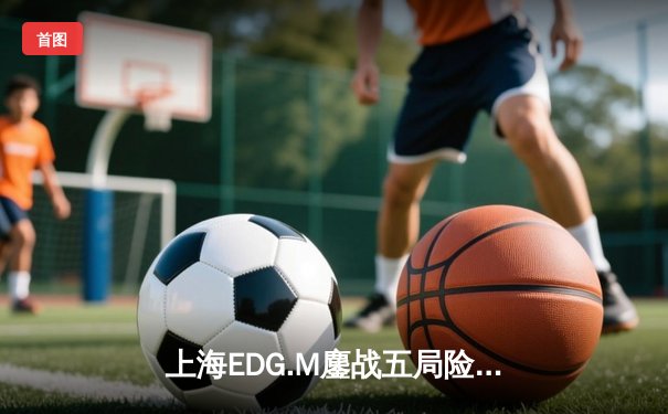 上海EDG.M鏖战五局险胜北京WB，KPL夏季赛上演惊天逆转