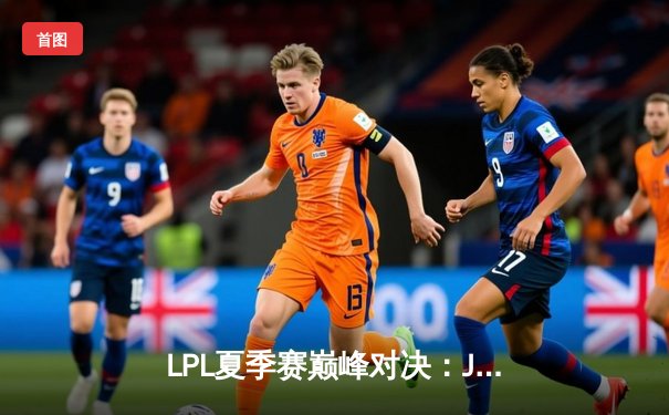 LPL夏季赛巅峰对决：JDG鏖战五局险胜TES，Knight沙皇关键推奠定胜局