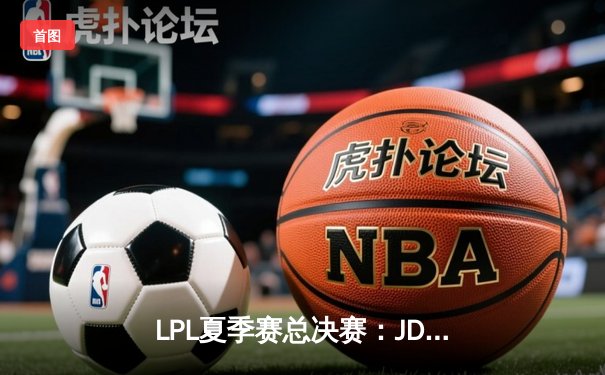 LPL夏季赛总决赛：JDG鏖战五局力克BLG，成功卫冕夺下三连冠