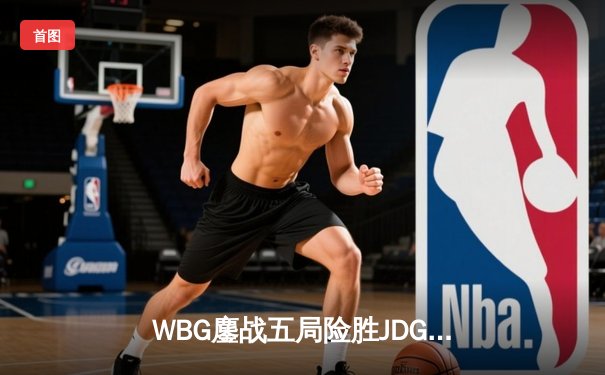 WBG鏖战五局险胜JDG，Xiaohu沙皇绝境翻盘锁定季后赛席位