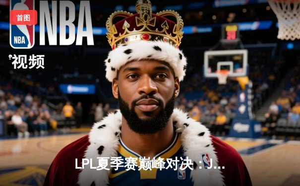 LPL夏季赛巅峰对决：JDG鏖战五局险胜TES，Knight沙皇绝境翻盘定乾坤