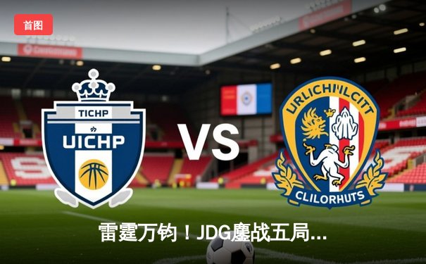 雷霆万钧！JDG鏖战五局力克T1，问鼎2023英雄联盟全球总决赛冠军