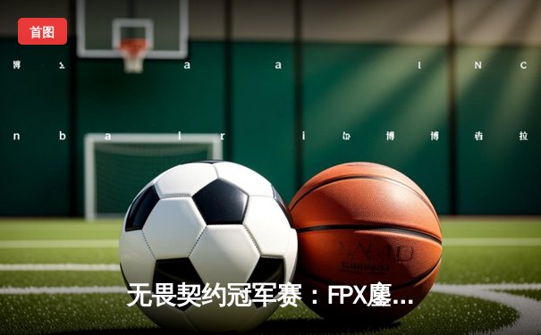无畏契约冠军赛：FPX鏖战五局力克GEN，Zyppan天神下凡锁定四强