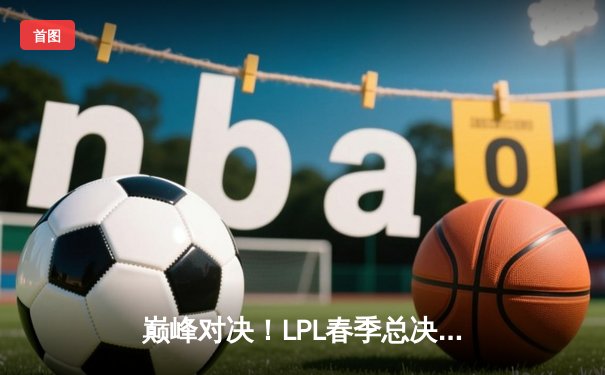 巅峰对决！LPL春季总决赛JDG鏖战五局力克TES，Knight沙皇主宰战局