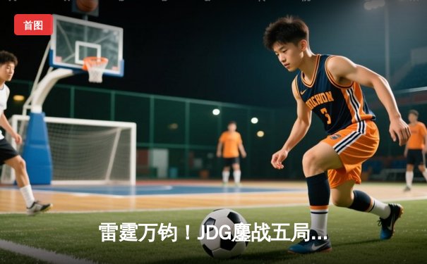 雷霆万钧！JDG鏖战五局力克BLG登顶LPL春决，Knight沙皇禁军之墙锁定冠军