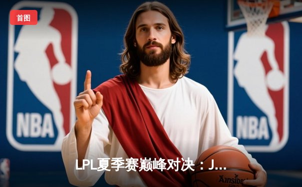 LPL夏季赛巅峰对决：JDG鏖战五局力克TES，Knight沙皇关键推锁定胜局