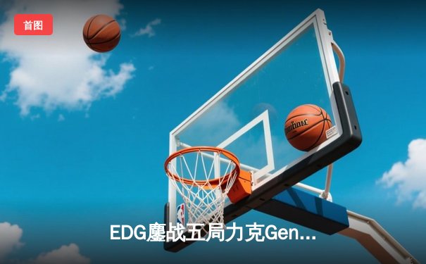 EDG鏖战五局力克Gen.G，Viper霞五杀锁定全球总决赛四强席位
