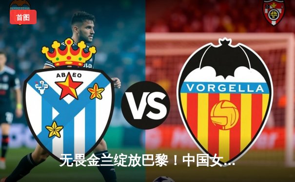 无畏金兰绽放巴黎！中国女篮加时险胜日本夺奥运开门红