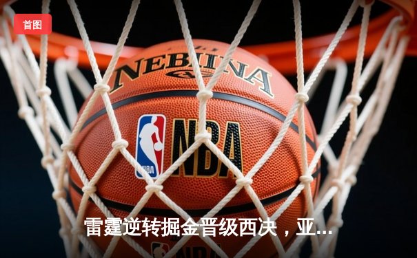 雷霆逆转掘金晋级西决，亚历山大39分导演20分大翻盘