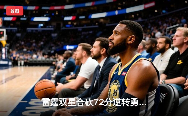 雷霆双星合砍72分逆转勇士，亚历山大末节20分上演惊天翻盘