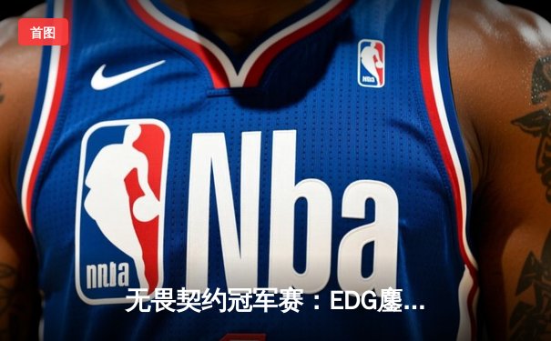 无畏契约冠军赛：EDG鏖战五局力克TE，康康关键局狂砍28杀锁定四强