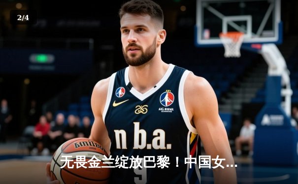 无畏金兰绽放巴黎！中国女篮加时险胜日本夺奥运开门红 - 2