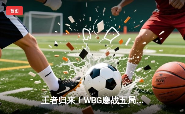 王者归来！WBG鏖战五局力克JDG，Crisp神钩锁定LPL春季赛总决赛席位