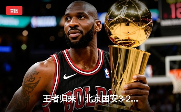 王者归来！北京国安3-2绝杀上海海港登顶中超积分榜