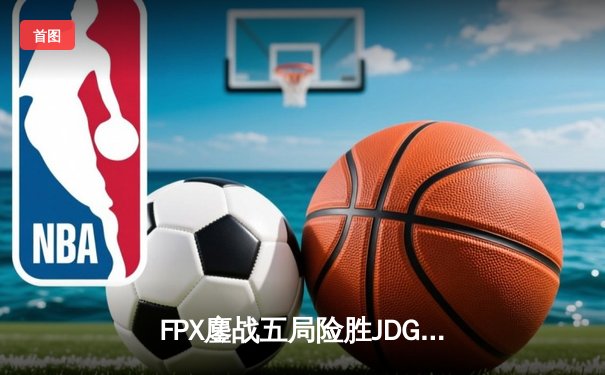 FPX鏖战五局险胜JDG登顶LPL春决，Tian神级盲僧锁定FMVP