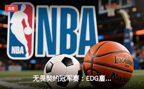 无畏契约冠军赛：EDG鏖战五局力克TE，康康关键四杀锁定全球八强席位