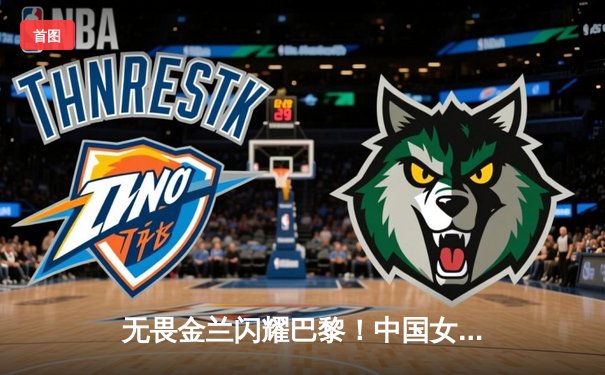 无畏金兰闪耀巴黎！中国女篮加时险胜日本，时隔12年再夺奥运奖牌