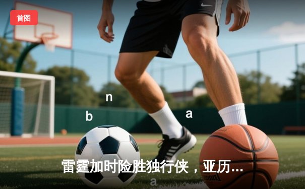 雷霆加时险胜独行侠，亚历山大40分率队挺进西部决赛