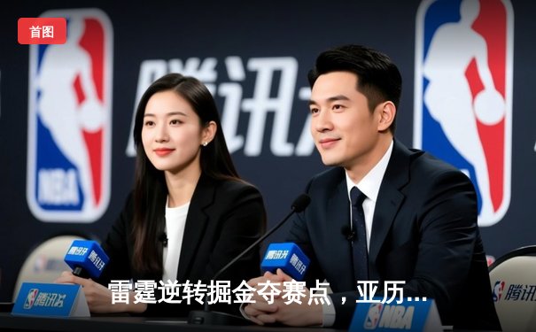 雷霆逆转掘金夺赛点，亚历山大34分导演20分大翻盘