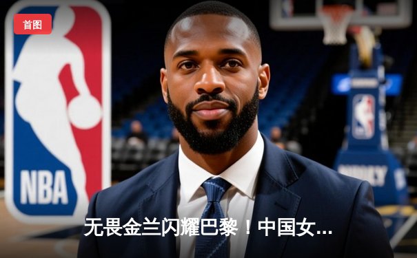 无畏金兰闪耀巴黎！中国女篮加时险胜日本夺奥运开门红