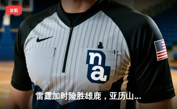 雷霆加时险胜雄鹿，亚历山大42分导演逆转好戏